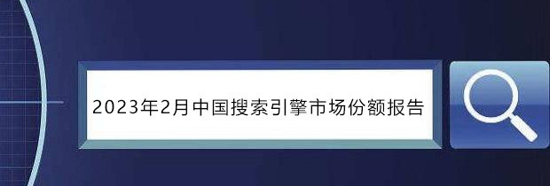 2023年2月中国搜索引擎市场份额报告